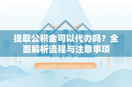 普洱提取公积金可以代办吗？全面解析流程与注意事项