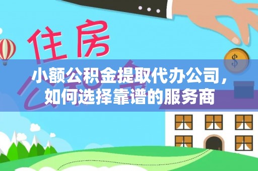 普洱小额公积金提取代办公司，如何选择靠谱的服务商