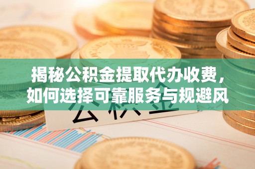 普洱揭秘公积金提取代办收费，如何选择可靠服务与规避风险
