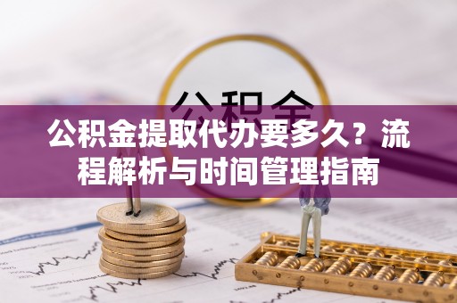 普洱公积金提取代办要多久？流程解析与时间管理指南