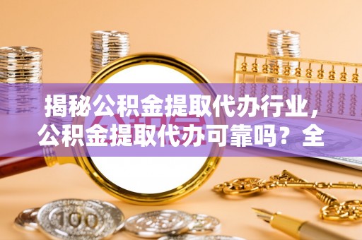 普洱揭秘公积金提取代办行业，公积金提取代办可靠吗？全面解析与风险规避