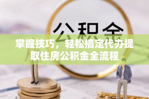 普洱掌握技巧，轻松搞定代办提取住房公积金全流程