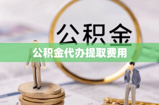 普洱公积金代办提取费用