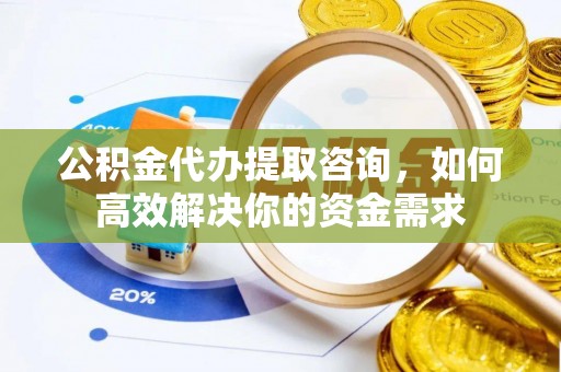普洱公积金代办提取咨询，如何高效解决你的资金需求