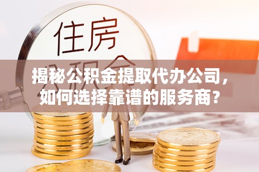 普洱揭秘公积金提取代办公司，如何选择靠谱的服务商？