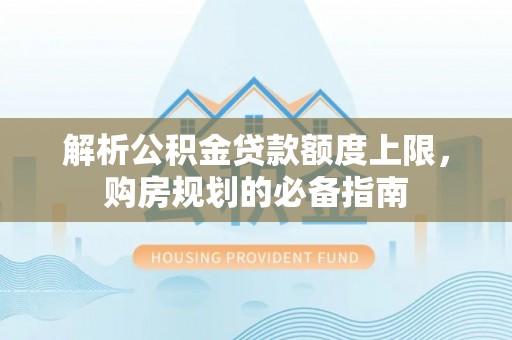 普洱解析公积金贷款额度上限，购房规划的必备指南