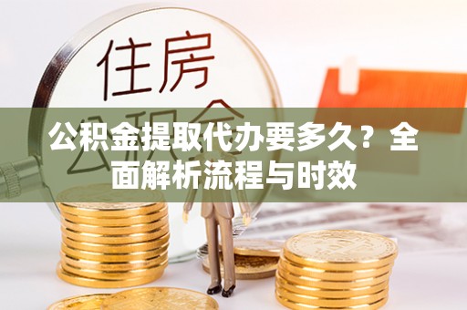 普洱公积金提取代办要多久？全面解析流程与时效