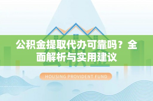 普洱公积金提取代办可靠吗？全面解析与实用建议