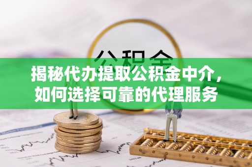 普洱揭秘代办提取公积金中介，如何选择可靠的代理服务