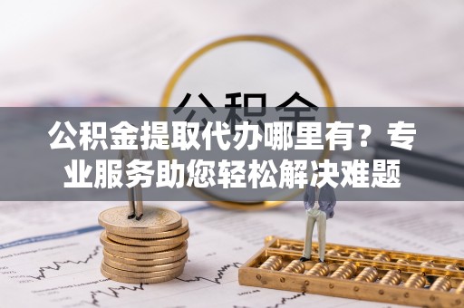 普洱公积金提取代办哪里有？专业服务助您轻松解决难题