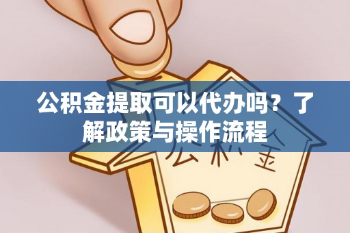 普洱公积金提取可以代办吗？了解政策与操作流程