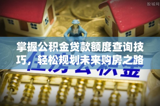 普洱掌握公积金贷款额度查询技巧，轻松规划未来购房之路