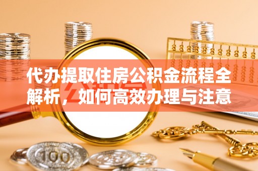 普洱代办提取住房公积金流程全解析，如何高效办理与注意事项