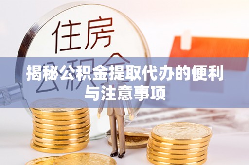 普洱揭秘公积金提取代办的便利与注意事项