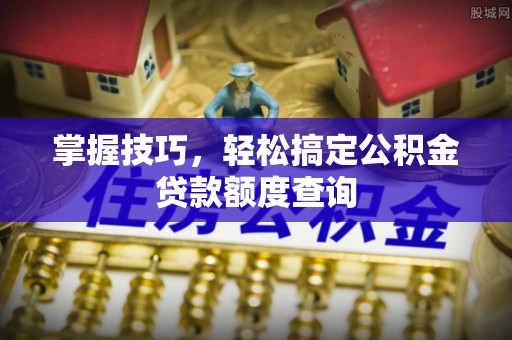 普洱掌握技巧，轻松搞定公积金贷款额度查询