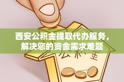 普洱西安公积金提取代办服务，解决您的资金需求难题