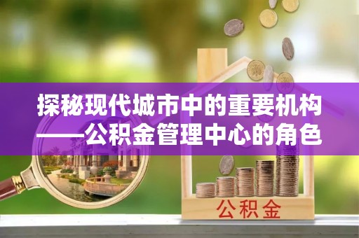 普洱探秘现代城市中的重要机构——公积金管理中心的角色与使命