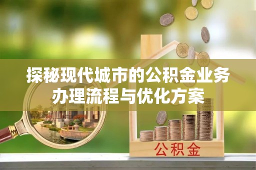 普洱探秘现代城市的公积金业务办理流程与优化方案