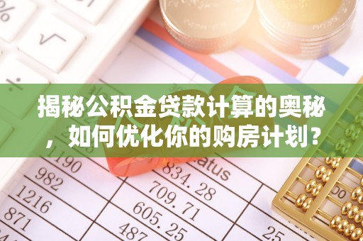 普洱揭秘公积金贷款计算的奥秘，如何优化你的购房计划？