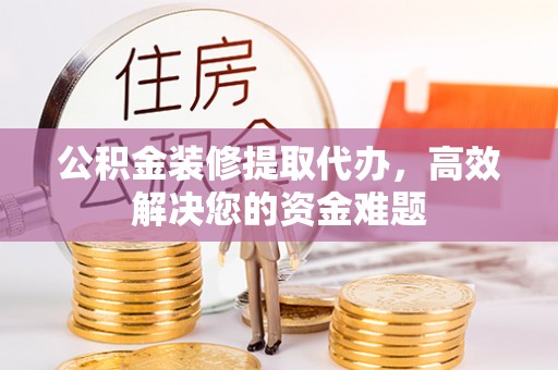 普洱公积金装修提取代办，高效解决您的资金难题