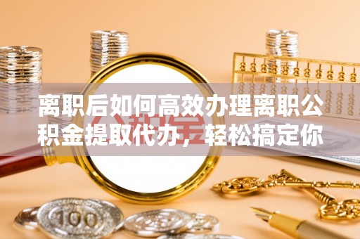 普洱离职后如何高效办理离职公积金提取代办，轻松搞定你的公积金