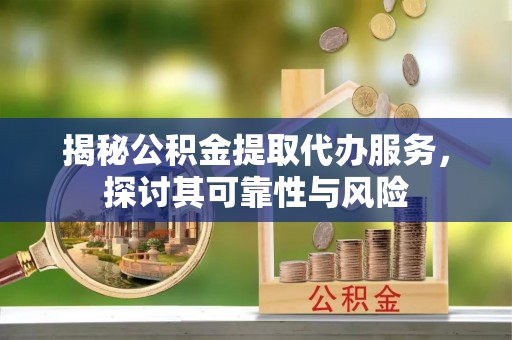 普洱揭秘公积金提取代办服务，探讨其可靠性与风险