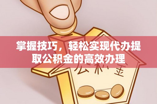 普洱掌握技巧，轻松实现代办提取公积金的高效办理