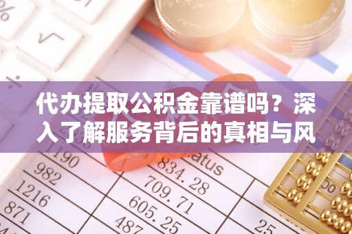 普洱代办提取公积金靠谱吗？深入了解服务背后的真相与风险
