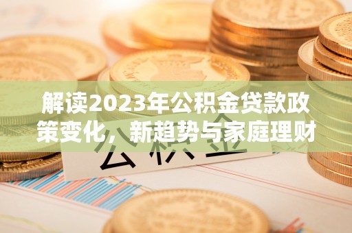 普洱解读2023年公积金贷款政策变化，新趋势与家庭理财规划