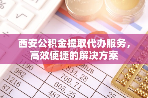普洱西安公积金提取代办服务，高效便捷的解决方案
