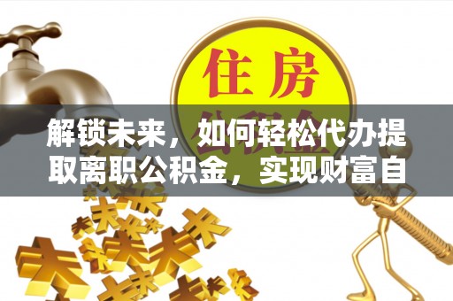 普洱解锁未来，如何轻松代办提取离职公积金，实现财富自由的第一步