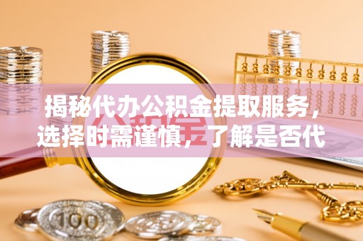 普洱揭秘代办公积金提取服务，选择时需谨慎，了解是否代办公积金提取可靠吗？