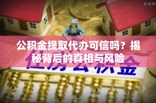 普洱公积金提取代办可信吗？揭秘背后的真相与风险