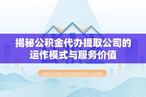 普洱揭秘公积金代办提取公司的运作模式与服务价值