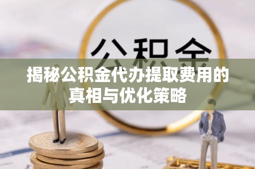 普洱揭秘公积金代办提取费用的真相与优化策略