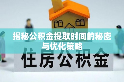 普洱揭秘公积金提取时间的秘密与优化策略