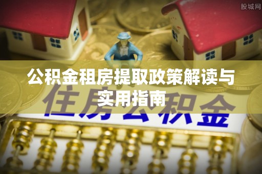 普洱公积金租房提取政策解读与实用指南