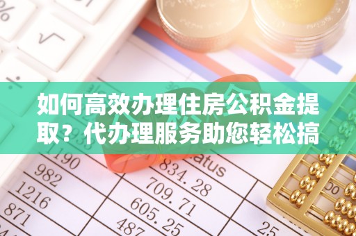 普洱如何高效办理住房公积金提取？代办理服务助您轻松搞定
