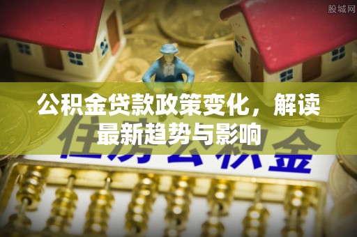 普洱公积金贷款政策变化，解读最新趋势与影响