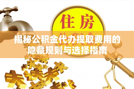 普洱揭秘公积金代办提取费用的隐藏规则与选择指南