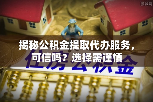 普洱揭秘公积金提取代办服务，可信吗？选择需谨慎