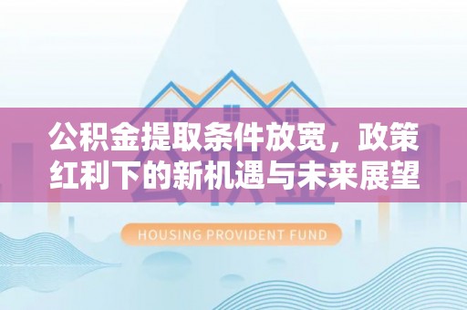 普洱公积金提取条件放宽，政策红利下的新机遇与未来展望