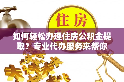普洱如何轻松办理住房公积金提取？专业代办服务来帮你