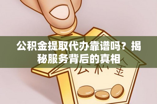 普洱公积金提取代办靠谱吗？揭秘服务背后的真相