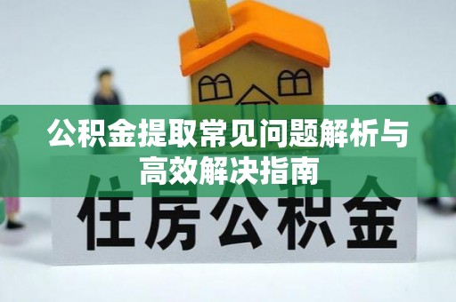 普洱公积金提取常见问题解析与高效解决指南