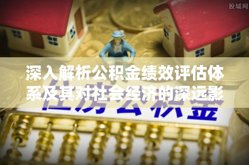 普洱深入解析公积金绩效评估体系及其对社会经济的深远影响