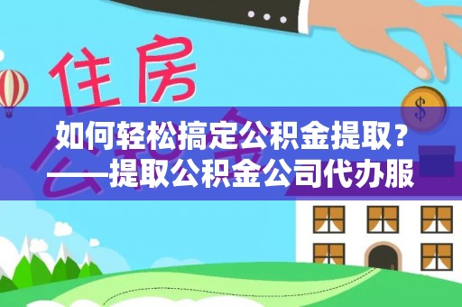 普洱如何轻松搞定公积金提取？——提取公积金公司代办服务全解析