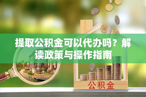 普洱提取公积金可以代办吗？解读政策与操作指南