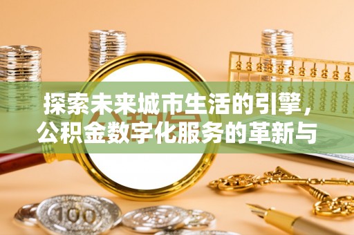 普洱探索未来城市生活的引擎，公积金数字化服务的革新与实践