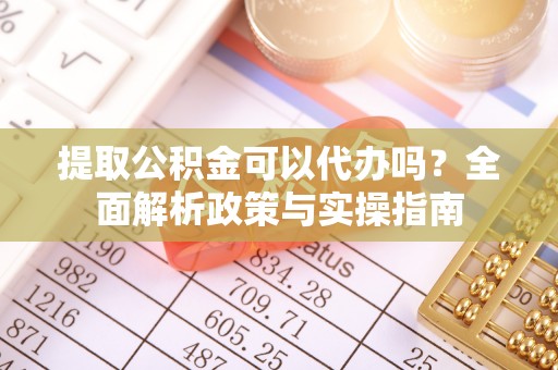 普洱提取公积金可以代办吗？全面解析政策与实操指南